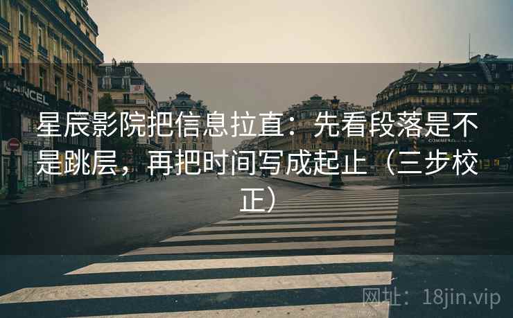 星辰影院把信息拉直:先看段落是不是跳层,再把时间写成起止(三步校正) 星辰影院把信息拉直:先看段落是不是跳层,再把时间写成起止(三步校正)