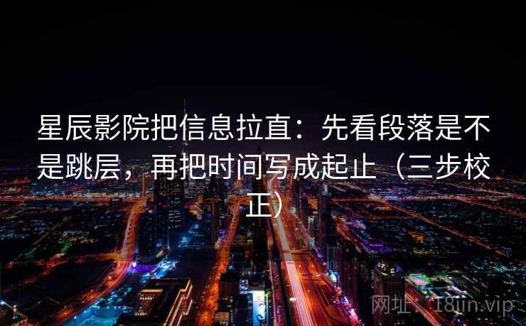 星辰影院把信息拉直：先看段落是不是跳层，再把时间写成起止（三步校正）