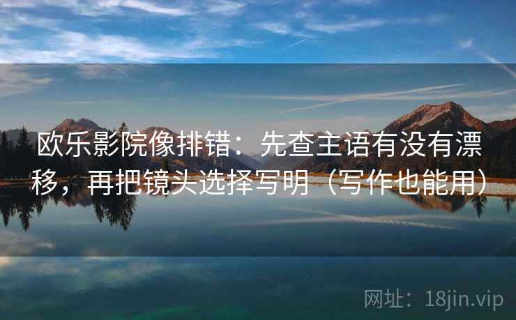欧乐影院像排错：先查主语有没有漂移，再把镜头选择写明（写作也能用）