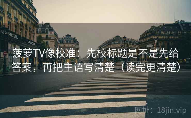菠萝TV像校准：先校标题是不是先给答案，再把主语写清楚（读完更清楚）