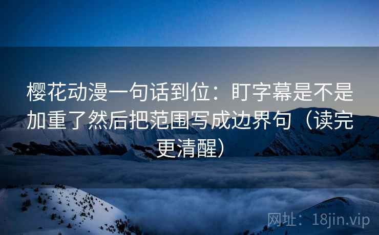樱花动漫一句话到位：盯字幕是不是加重了然后把范围写成边界句（读完更清醒）