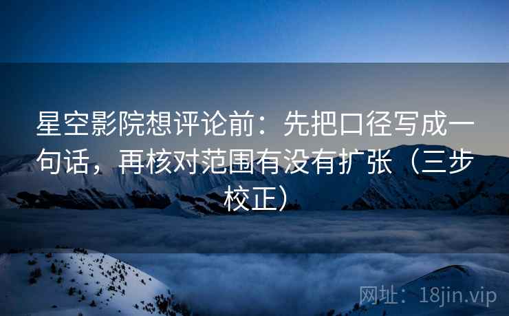 星空影院想评论前：先把口径写成一句话，再核对范围有没有扩张（三步校正）