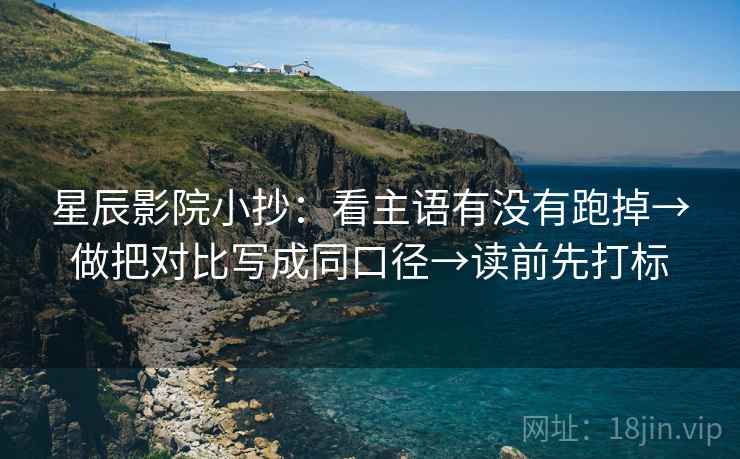 星辰影院小抄:看主语有没有跑掉→做把对比写成同口径→读前先打标 星辰影院小抄:看主语有没有跑掉→做把对比写成同口径→读前先打标