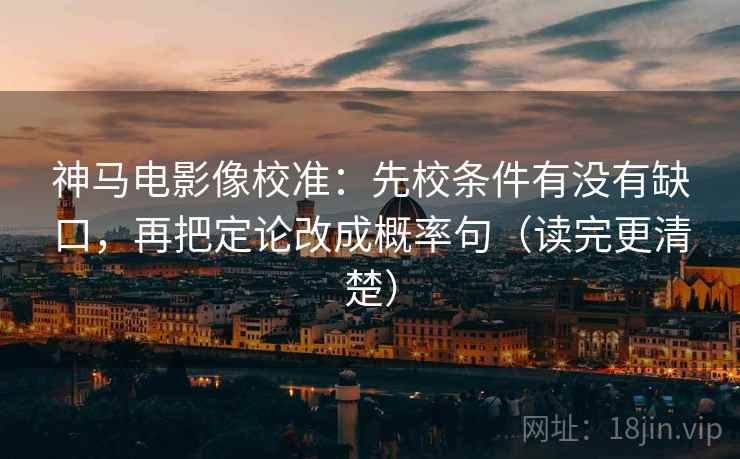 神马电影像校准：先校条件有没有缺口，再把定论改成概率句（读完更清楚）
