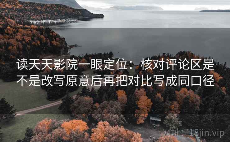 读天天影院一眼定位:核对评论区是不是改写原意后再把对比写成同口径 读天天影院一眼定位:核对评论区是不是改写原意后再把对比写成同口径