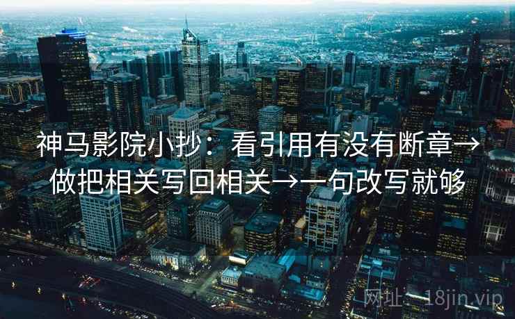 神马影院小抄：看引用有没有断章→做把相关写回相关→一句改写就够