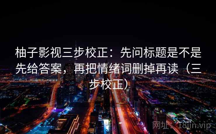 柚子影视三步校正：先问标题是不是先给答案，再把情绪词删掉再读（三步校正）