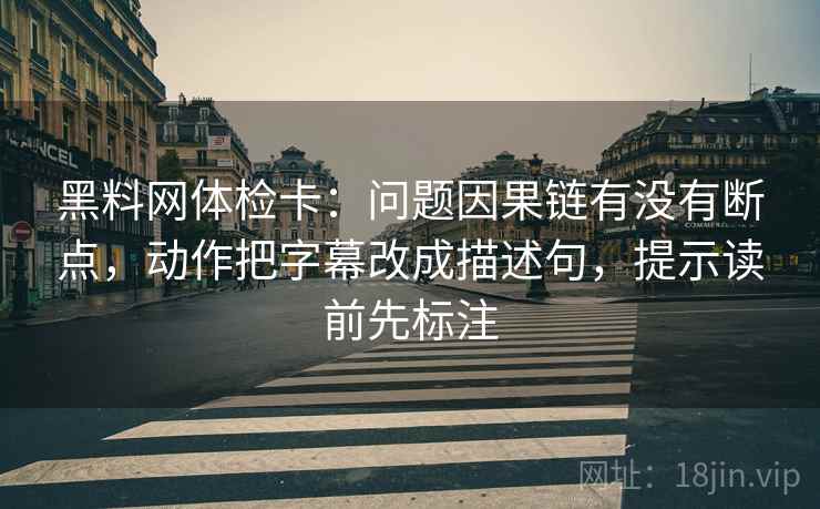 黑料网体检卡：问题因果链有没有断点，动作把字幕改成描述句，提示读前先标注
