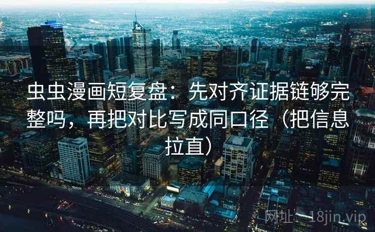 虫虫漫画短复盘：先对齐证据链够完整吗，再把对比写成同口径（把信息拉直）