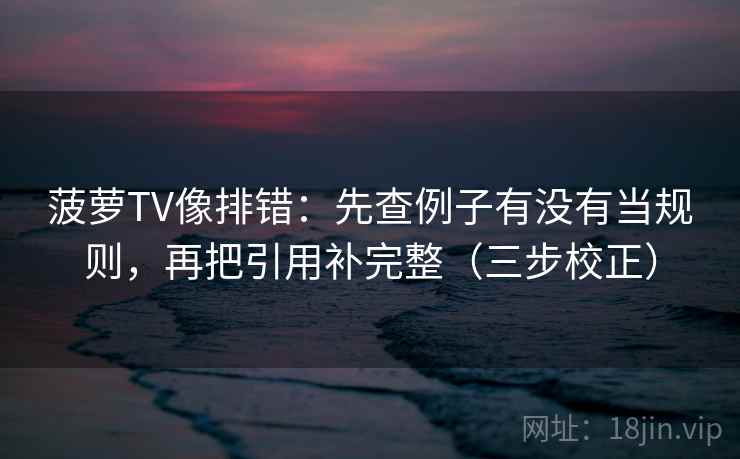 菠萝TV像排错：先查例子有没有当规则，再把引用补完整（三步校正）