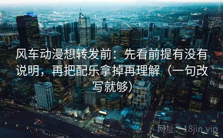 风车动漫想转发前:先看前提有没有说明,再把配乐拿掉再理解(一句改写就够) 风车动漫想转发前:先看前提有没有说明,再把配乐拿掉再理解(一句改写就够)