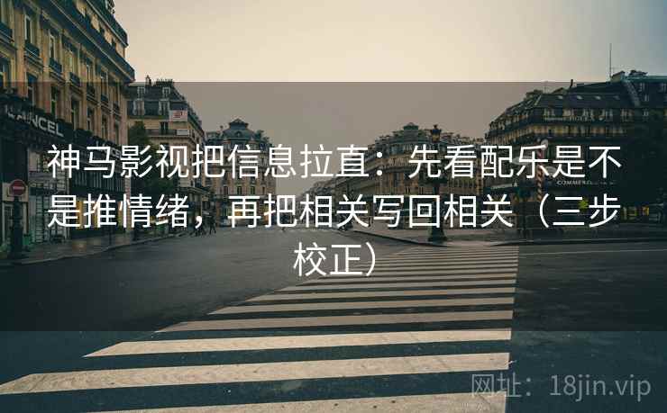 神马影视把信息拉直:先看配乐是不是推情绪,再把相关写回相关(三步校正) 神马影视把信息拉直:先看配乐是不是推情绪,再把相关写回相关(三步校正)