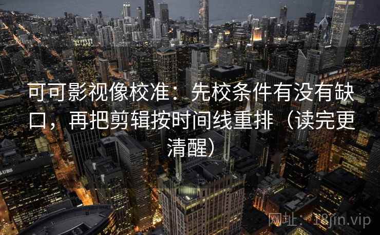 可可影视像校准：先校条件有没有缺口，再把剪辑按时间线重排（读完更清醒）