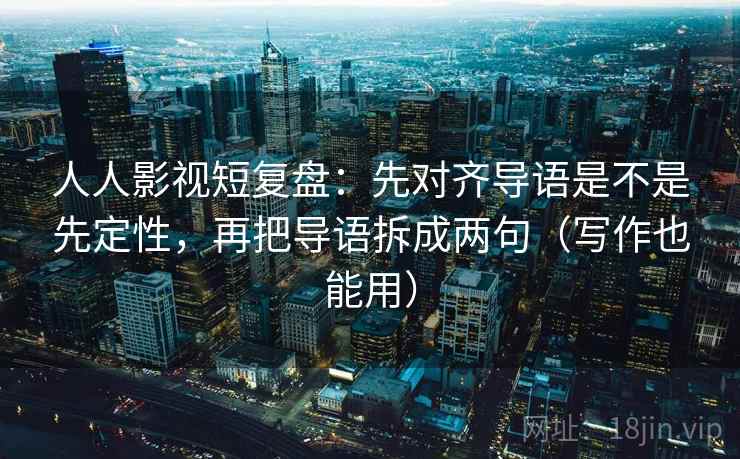 人人影视短复盘：先对齐导语是不是先定性，再把导语拆成两句（写作也能用）