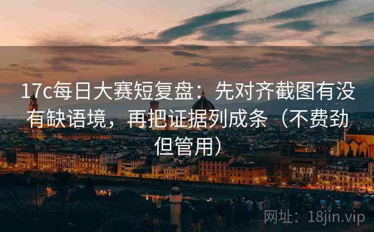 17c每日大赛短复盘：先对齐截图有没有缺语境，再把证据列成条（不费劲但管用）