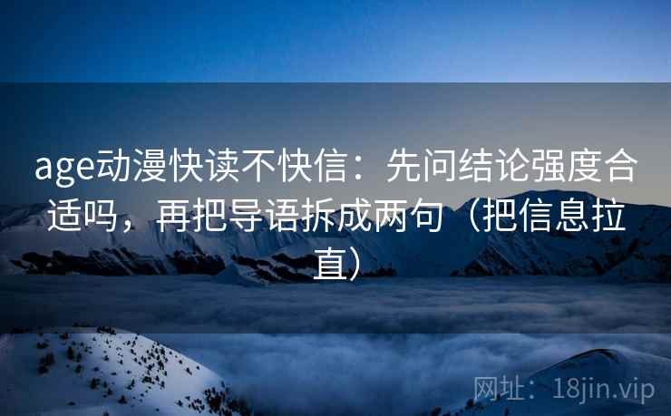 age动漫快读不快信：先问结论强度合适吗，再把导语拆成两句（把信息拉直）