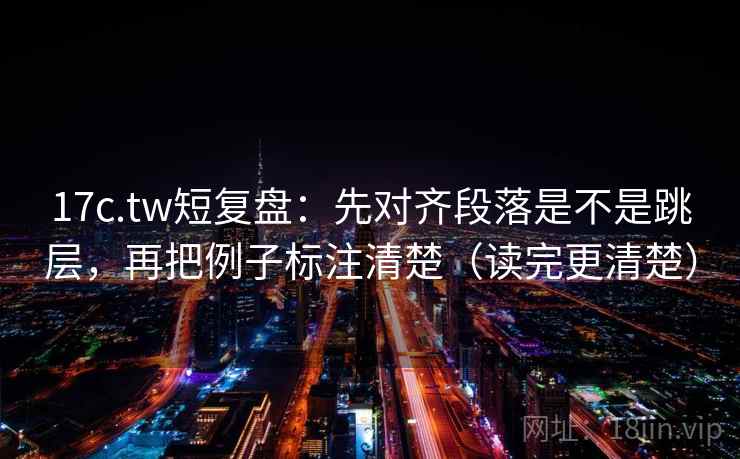 17c.tw短复盘：先对齐段落是不是跳层，再把例子标注清楚（读完更清楚）
