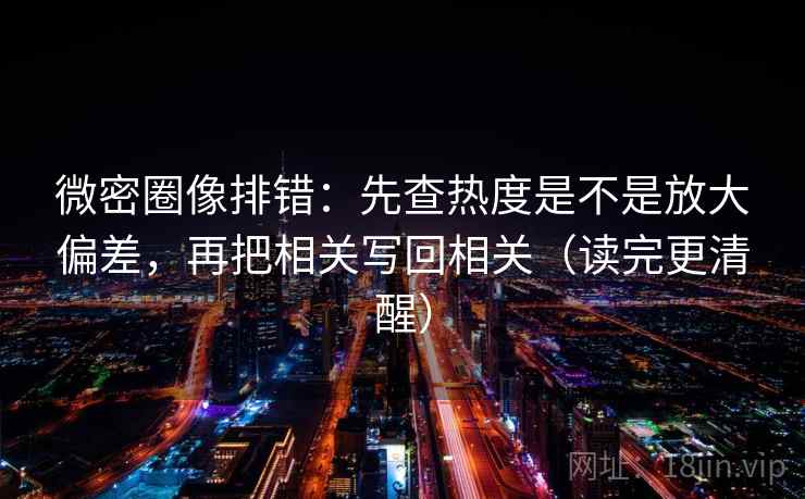 微密圈像排错：先查热度是不是放大偏差，再把相关写回相关（读完更清醒）