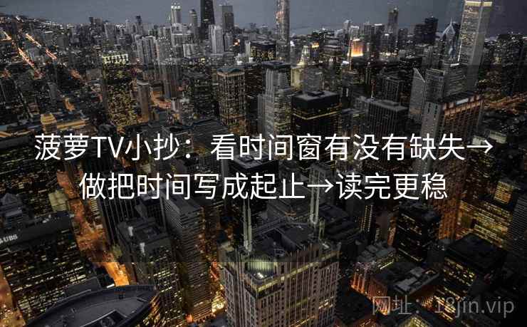 菠萝TV小抄：看时间窗有没有缺失→做把时间写成起止→读完更稳