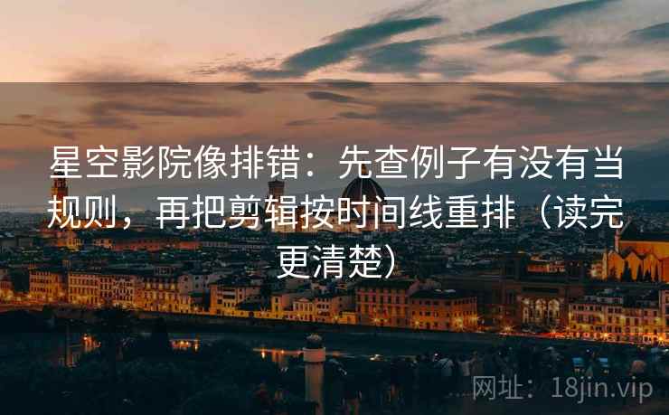 星空影院像排错：先查例子有没有当规则，再把剪辑按时间线重排（读完更清楚）