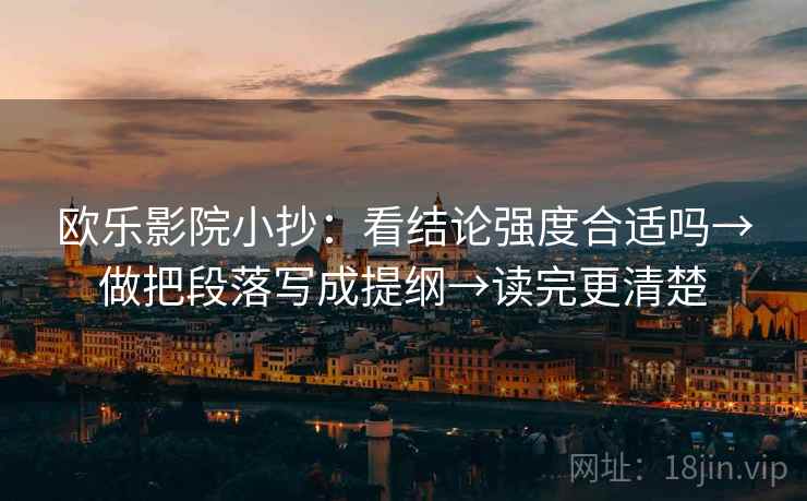 欧乐影院小抄：看结论强度合适吗→做把段落写成提纲→读完更清楚