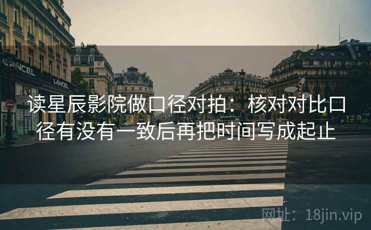 读星辰影院做口径对拍：核对对比口径有没有一致后再把时间写成起止