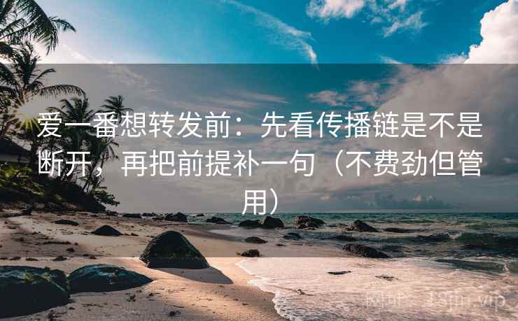 爱一番想转发前：先看传播链是不是断开，再把前提补一句（不费劲但管用）