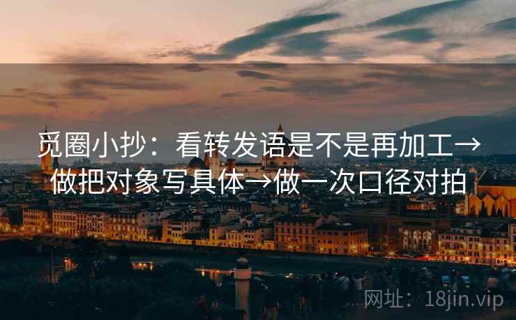 觅圈小抄：看转发语是不是再加工→做把对象写具体→做一次口径对拍