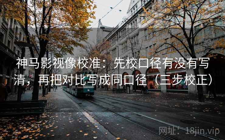 神马影视像校准：先校口径有没有写清，再把对比写成同口径（三步校正）