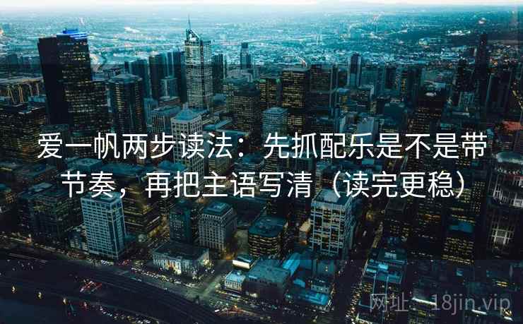 爱一帆两步读法:先抓配乐是不是带节奏,再把主语写清(读完更稳) 爱一帆两步读法:先抓配乐是不是带节奏,再把主语写清(读完更稳)