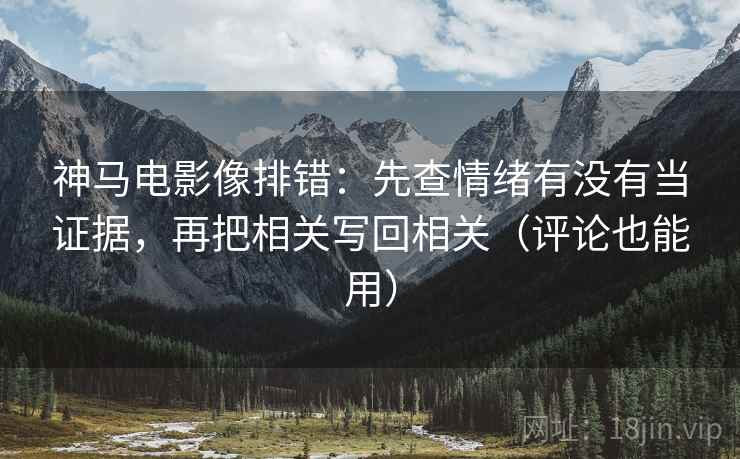 神马电影像排错：先查情绪有没有当证据，再把相关写回相关（评论也能用）