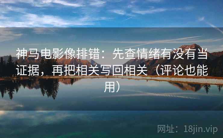 神马电影像排错：先查情绪有没有当证据，再把相关写回相关（评论也能用）