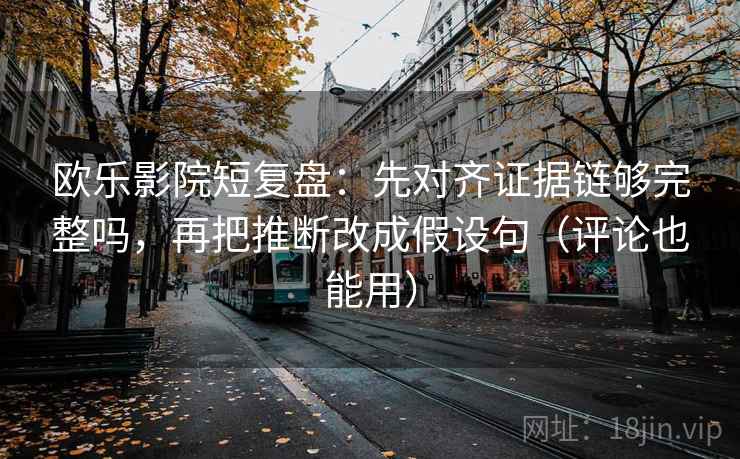 欧乐影院短复盘：先对齐证据链够完整吗，再把推断改成假设句（评论也能用）