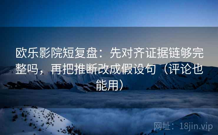 欧乐影院短复盘：先对齐证据链够完整吗，再把推断改成假设句（评论也能用）