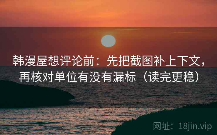 韩漫屋想评论前：先把截图补上下文，再核对单位有没有漏标（读完更稳）