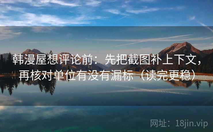 韩漫屋想评论前：先把截图补上下文，再核对单位有没有漏标（读完更稳）