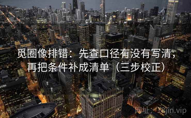 觅圈像排错：先查口径有没有写清，再把条件补成清单（三步校正）