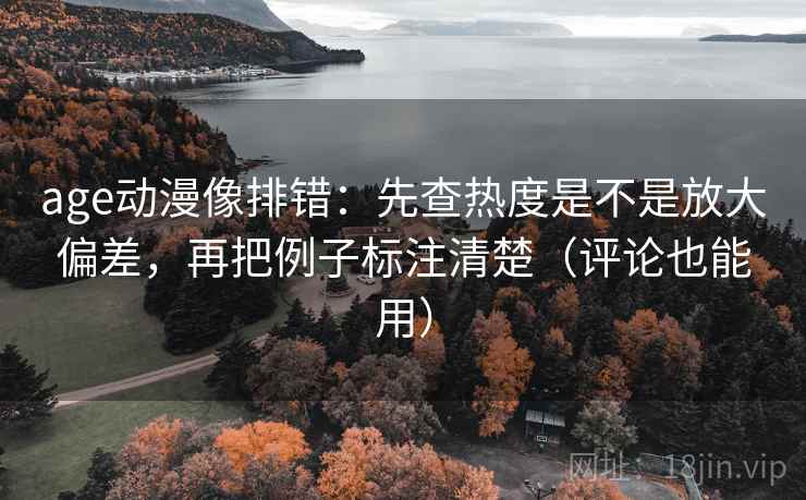 age动漫像排错:先查热度是不是放大偏差,再把例子标注清楚(评论也能用) age动漫像排错:先查热度是不是放大偏差,再把例子标注清楚(评论也能用)
