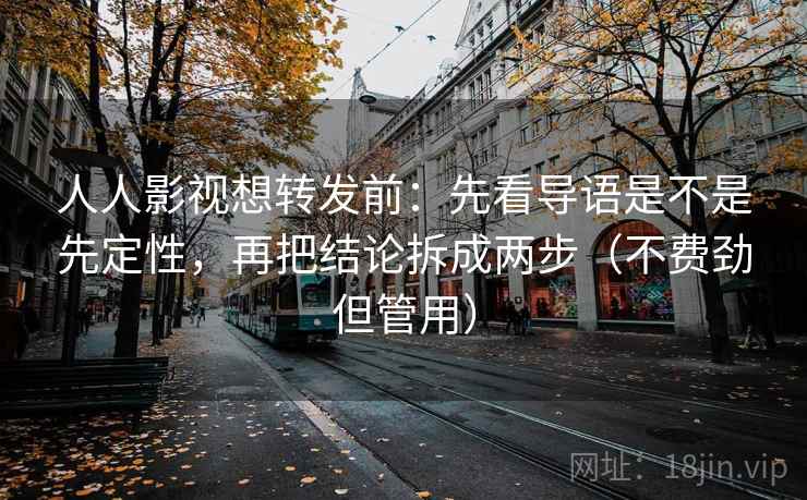人人影视想转发前：先看导语是不是先定性，再把结论拆成两步（不费劲但管用）