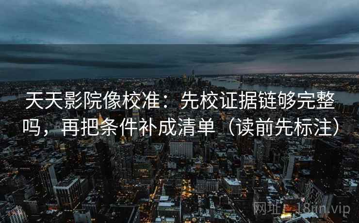 天天影院像校准：先校证据链够完整吗，再把条件补成清单（读前先标注）