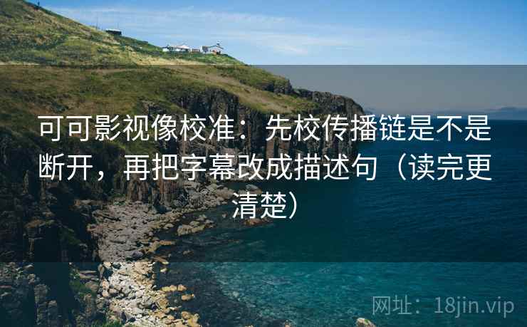 可可影视像校准：先校传播链是不是断开，再把字幕改成描述句（读完更清楚）