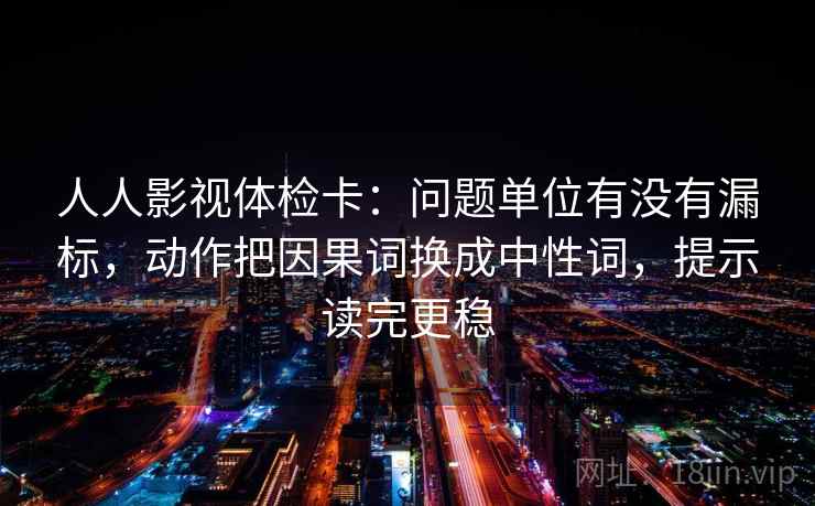 人人影视体检卡：问题单位有没有漏标，动作把因果词换成中性词，提示读完更稳