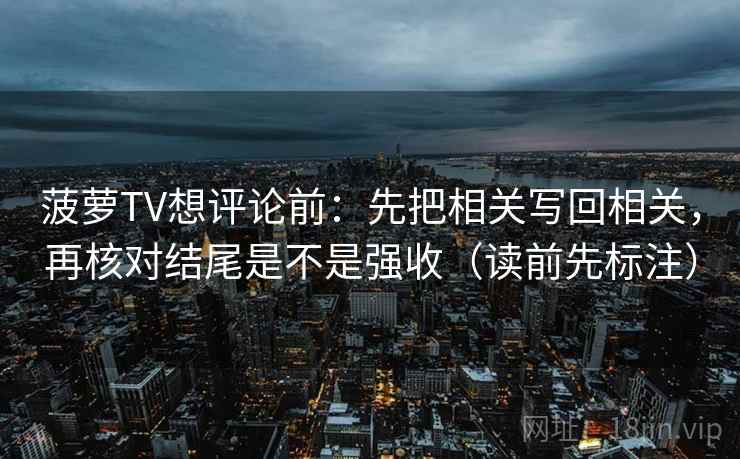 菠萝TV想评论前：先把相关写回相关，再核对结尾是不是强收（读前先标注）