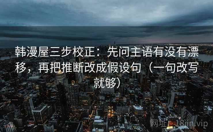 韩漫屋三步校正:先问主语有没有漂移,再把推断改成假设句(一句改写就够) 韩漫屋三步校正:先问主语有没有漂移,再把推断改成假设句(一句改写就够)