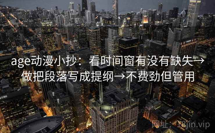 age动漫小抄:看时间窗有没有缺失→做把段落写成提纲→不费劲但管用 age动漫小抄:看时间窗有没有缺失→做把段落写成提纲→不费劲但管用