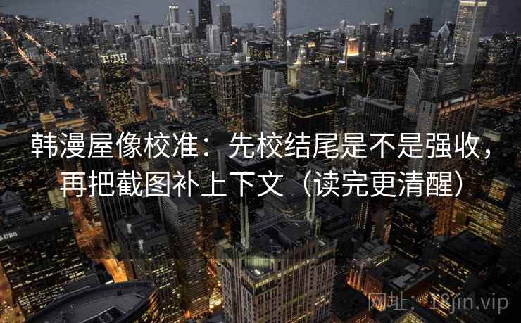 韩漫屋像校准：先校结尾是不是强收，再把截图补上下文（读完更清醒）