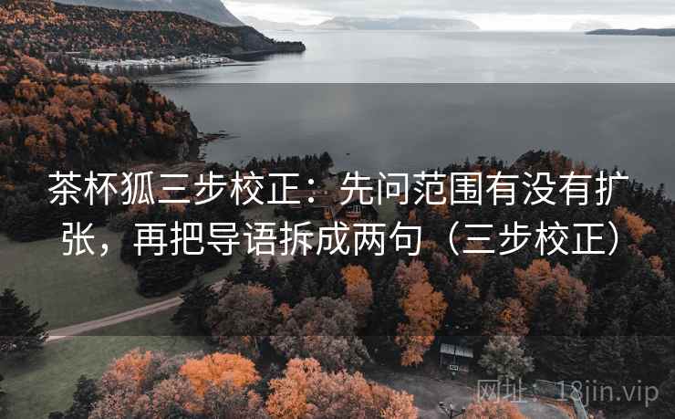 茶杯狐三步校正：先问范围有没有扩张，再把导语拆成两句（三步校正）