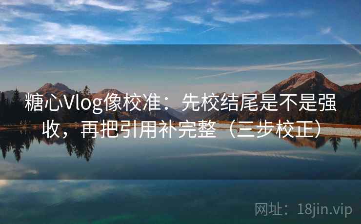 糖心Vlog像校准：先校结尾是不是强收，再把引用补完整（三步校正）