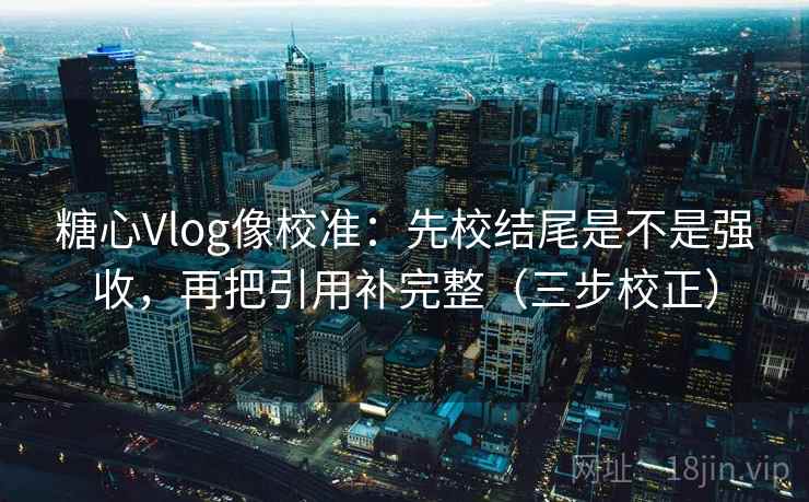 糖心Vlog像校准：先校结尾是不是强收，再把引用补完整（三步校正）