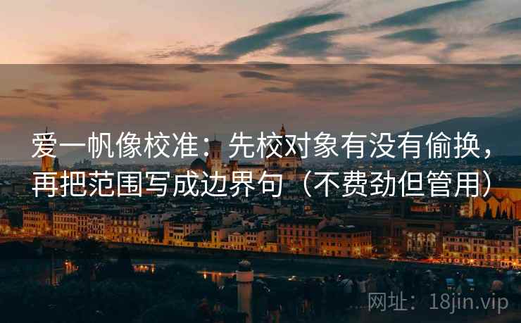 爱一帆像校准：先校对象有没有偷换，再把范围写成边界句（不费劲但管用）